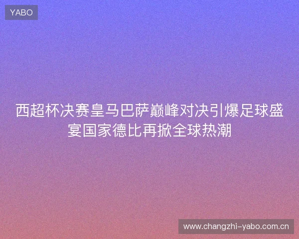 西超杯决赛皇马巴萨巅峰对决引爆足球盛宴国家德比再掀全球热潮