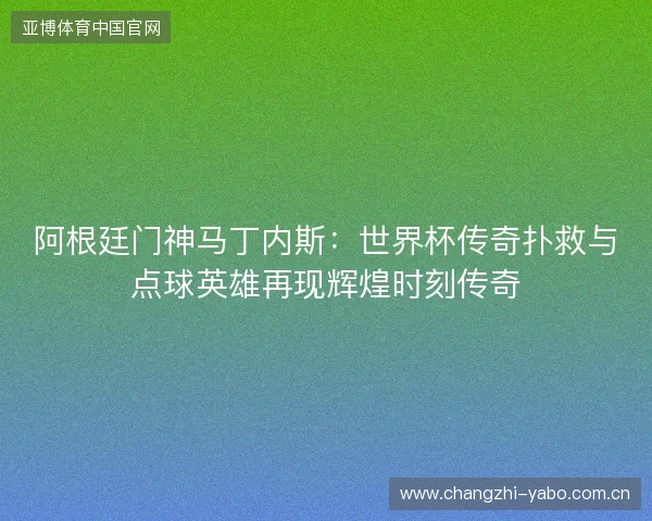 阿根廷门神马丁内斯:世界杯传奇扑救与点球英雄再现辉煌时刻传奇 阿根廷门神马丁内斯:世界杯传奇扑救与点球英雄再现辉煌时刻传奇