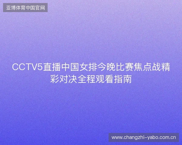 CCTV5直播中国女排今晚比赛焦点战精彩对决全程观看指南 CCTV5直播中国女排今晚比赛焦点战精彩对决全程观看指南