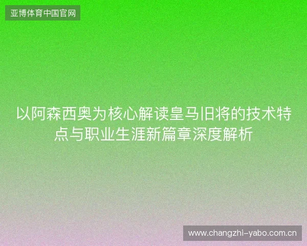 以阿森西奥为核心解读皇马旧将的技术特点与职业生涯新篇章深度解析 以阿森西奥为核心解读皇马旧将的技术特点与职业生涯新篇章深度解析
