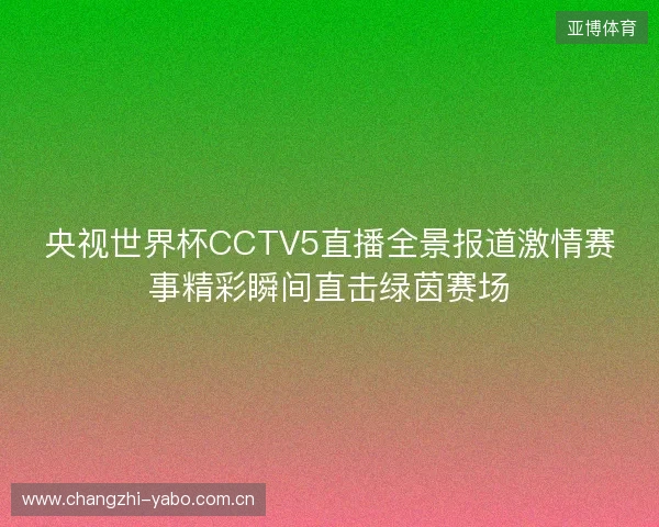央视世界杯CCTV5直播全景报道激情赛事精彩瞬间直击绿茵赛场 央视世界杯CCTV5直播全景报道激情赛事精彩瞬间直击绿茵赛场