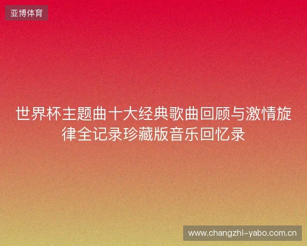 世界杯主题曲十大经典歌曲回顾与激情旋律全记录珍藏版音乐回忆录 世界杯主题曲十大经典歌曲回顾与激情旋律全记录珍藏版音乐回忆录