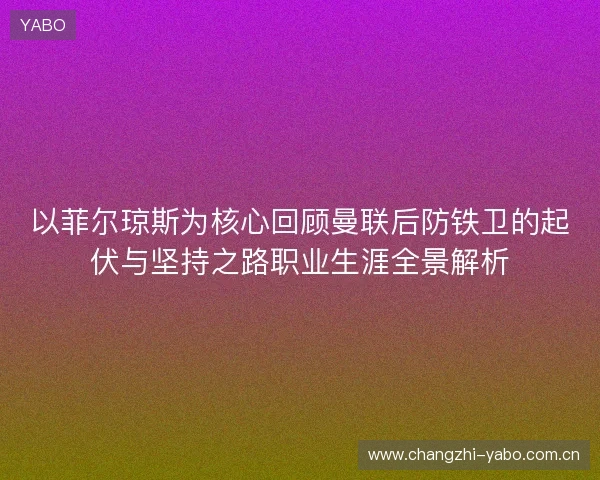 以菲尔琼斯为核心回顾曼联后防铁卫的起伏与坚持之路职业生涯全景解析