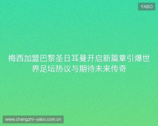 梅西加盟巴黎圣日耳曼开启新篇章引爆世界足坛热议与期待未来传奇 梅西加盟巴黎圣日耳曼开启新篇章引爆世界足坛热议与期待未来传奇