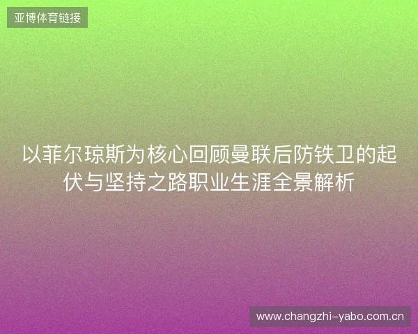 以菲尔琼斯为核心回顾曼联后防铁卫的起伏与坚持之路职业生涯全景解析