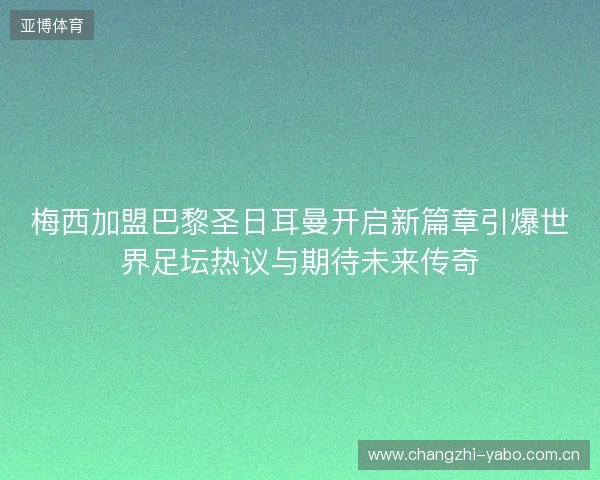梅西加盟巴黎圣日耳曼开启新篇章引爆世界足坛热议与期待未来传奇 梅西加盟巴黎圣日耳曼开启新篇章引爆世界足坛热议与期待未来传奇