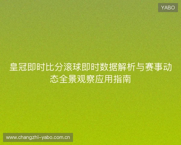 皇冠即时比分滚球即时数据解析与赛事动态全景观察应用指南 皇冠即时比分滚球即时数据解析与赛事动态全景观察应用指南