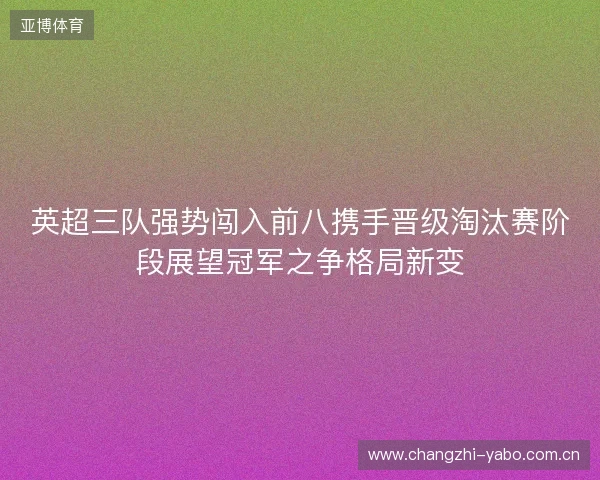 英超三队强势闯入前八携手晋级淘汰赛阶段展望冠军之争格局新变 英超三队强势闯入前八携手晋级淘汰赛阶段展望冠军之争格局新变