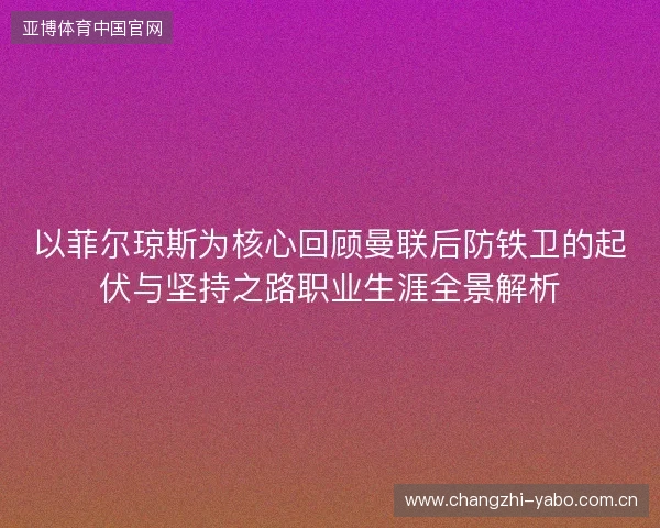 以菲尔琼斯为核心回顾曼联后防铁卫的起伏与坚持之路职业生涯全景解析 以菲尔琼斯为核心回顾曼联后防铁卫的起伏与坚持之路职业生涯全景解析