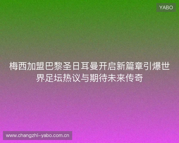 梅西加盟巴黎圣日耳曼开启新篇章引爆世界足坛热议与期待未来传奇