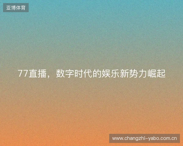 77直播，数字时代的娱乐新势力崛起