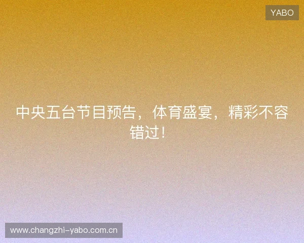 中央五台节目预告,体育盛宴,精彩不容错过! 中央五台节目预告,体育盛宴,精彩不容错过!