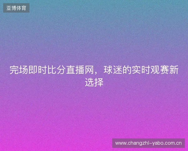完场即时比分直播网，球迷的实时观赛新选择
